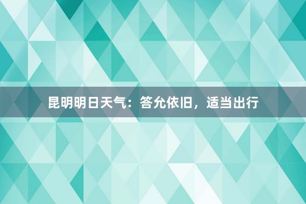 昆明明日天气：答允依旧，适当出行