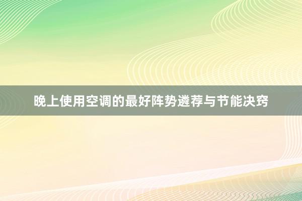 晚上使用空调的最好阵势遴荐与节能决窍