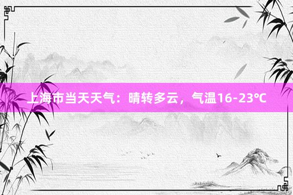 上海市当天天气：晴转多云，气温16-23℃